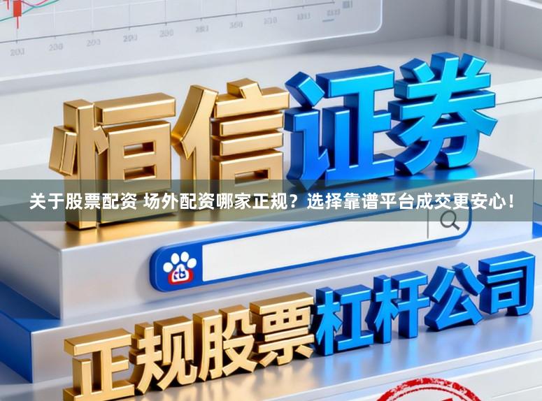 关于股票配资 场外配资哪家正规？选择靠谱平台成交更安心！