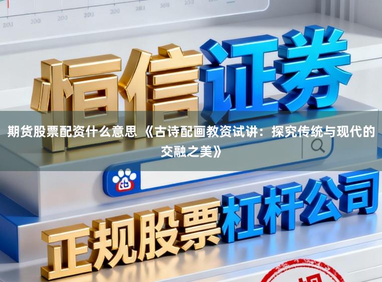 期货股票配资什么意思 《古诗配画教资试讲：探究传统与现代的交融之美》