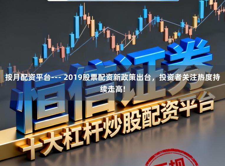 按月配资平台--- 2019股票配资新政策出台，投资者关注热度持续走高!
