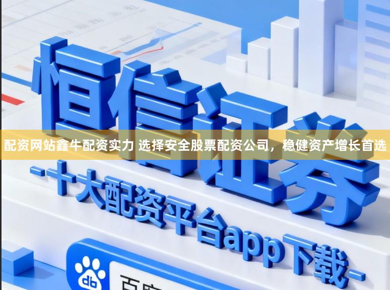 配资网站鑫牛配资实力 选择安全股票配资公司，稳健资产增长首选