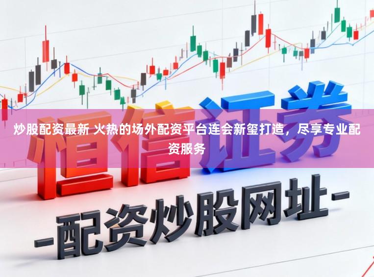 炒股配资最新 火热的场外配资平台连会新玺打造，尽享专业配资服务