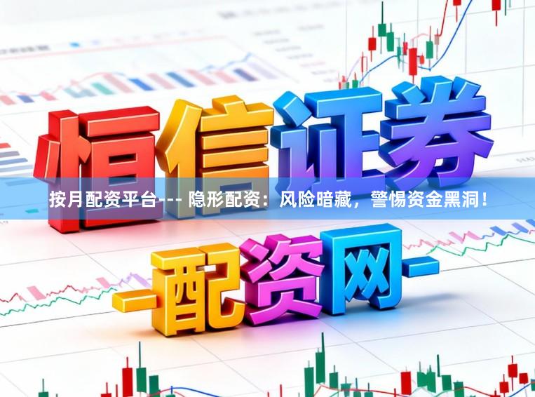 按月配资平台--- 隐形配资：风险暗藏，警惕资金黑洞！