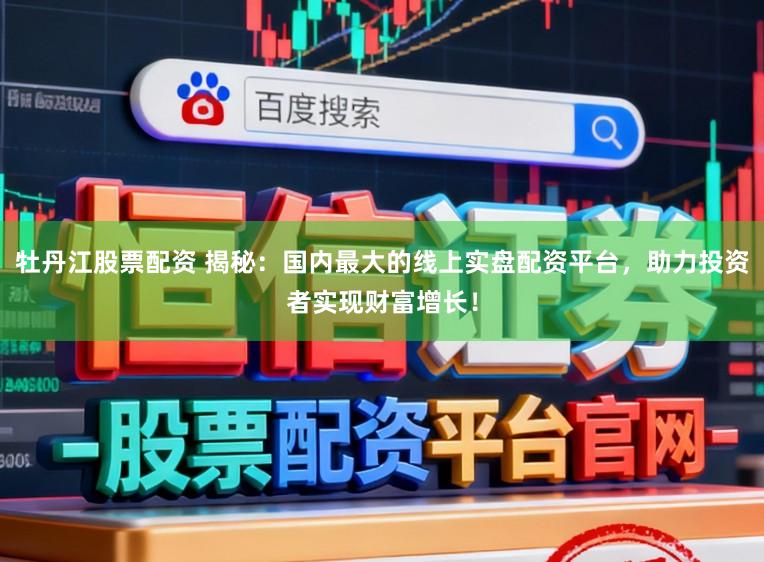 牡丹江股票配资 揭秘：国内最大的线上实盘配资平台，助力投资者实现财富增长！