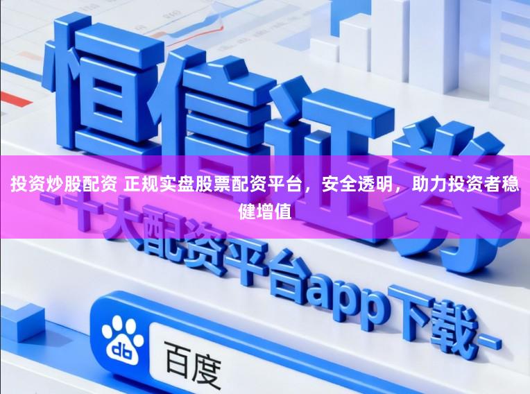 投资炒股配资 正规实盘股票配资平台，安全透明，助力投资者稳健增值