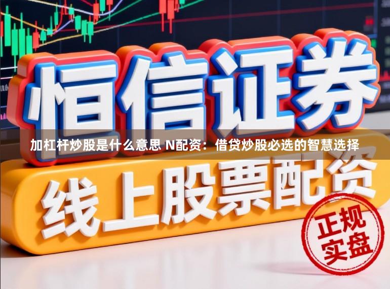 加杠杆炒股是什么意思 N配资：借贷炒股必选的智慧选择
