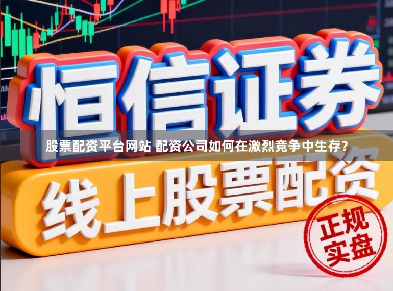 股票配资平台网站 配资公司如何在激烈竞争中生存？