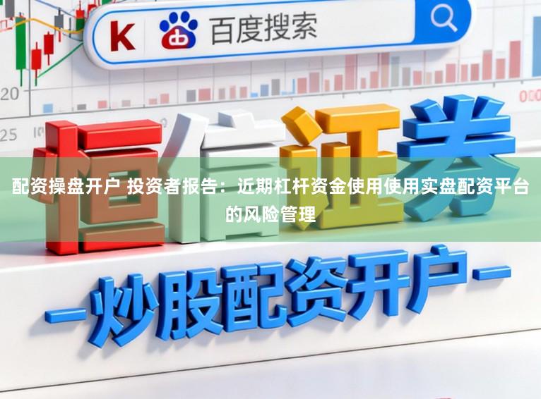配资操盘开户 投资者报告：近期杠杆资金使用使用实盘配资平台的风险管理
