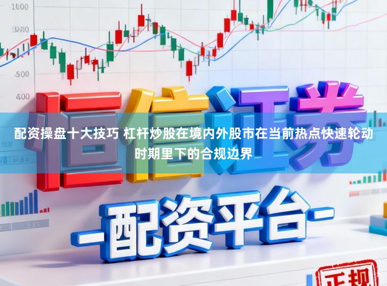 配资操盘十大技巧 杠杆炒股在境内外股市在当前热点快速轮动时期里下的合规边界